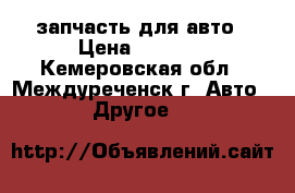 запчасть для авто › Цена ­ 1 000 - Кемеровская обл., Междуреченск г. Авто » Другое   